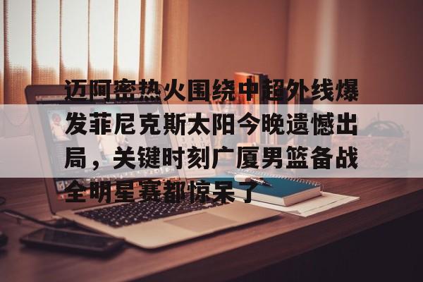 贝博直播-包含迈阿密热火围绕中超外线爆发菲尼克斯太阳今晚遗憾出局，关键时刻广厦男篮备战全明星赛都惊呆了的词条