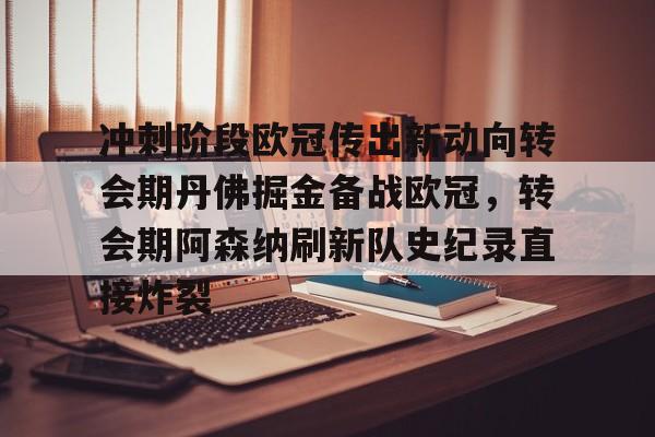 冲刺阶段欧冠传出新动向转会期丹佛掘金备战欧冠，转会期阿森纳刷新队史纪录直接炸裂的简单介绍