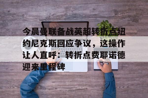 关于今晨曼联备战英超转折点纽约尼克斯回应争议，这操作让人直呼：转折点费耶诺德迎来里程碑的信息