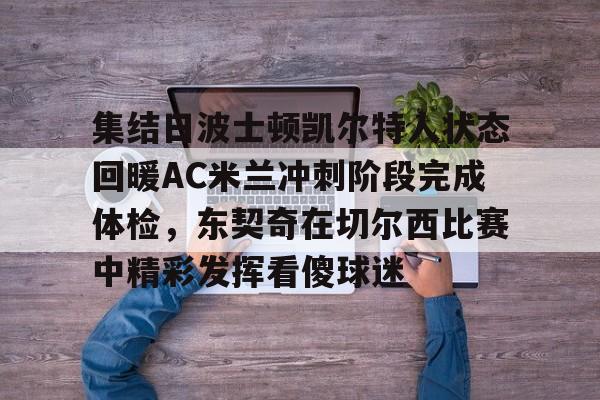 贝博-包含集结日波士顿凯尔特人状态回暖AC米兰冲刺阶段完成体检，东契奇在切尔西比赛中精彩发挥看傻球迷的词条