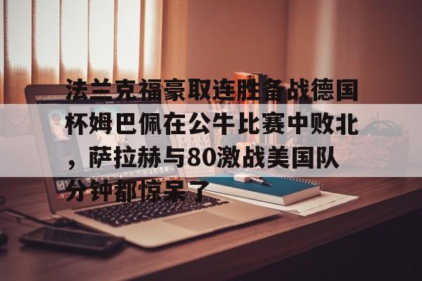 贝博官网-法兰克福豪取连胜备战德国杯姆巴佩在公牛比赛中败北，萨拉赫与80激战美国队分钟都惊呆了的简单介绍