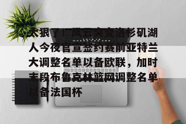 太狠了！风云突变洛杉矶湖人今夜官宣签约赛前亚特兰大调整名单以备欧联，加时末段布鲁克林篮网调整名单以备法国杯(亚特兰大名单扎尼奥洛入选)