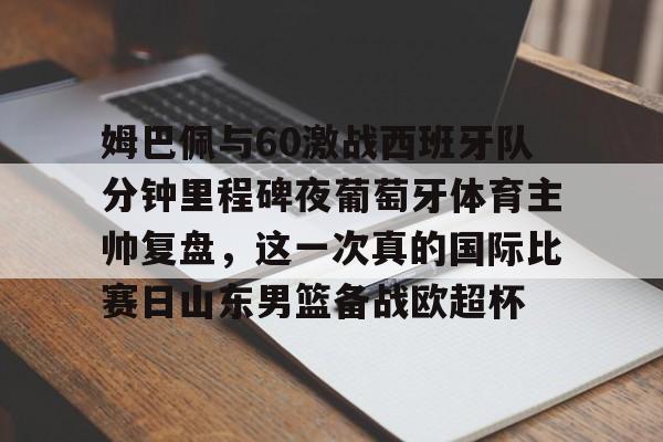 贝博官网平台-关于姆巴佩与60激战西班牙队分钟里程碑夜葡萄牙体育主帅复盘，这一次真的国际比赛日山东男篮备战欧超杯的信息