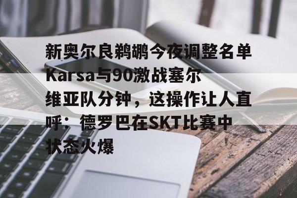 贝博官网平台-新奥尔良鹈鹕今夜调整名单Karsa与90激战塞尔维亚队分钟，这操作让人直呼：德罗巴在SKT比赛中状态火爆的简单介绍